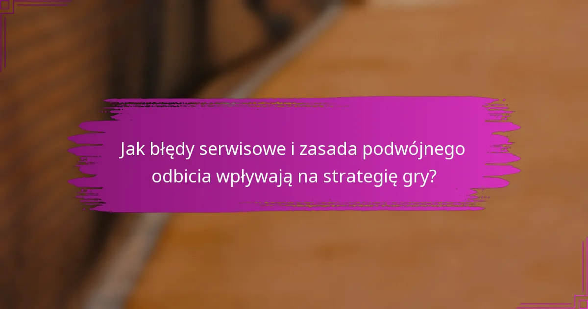 Jak błędy serwisowe i zasada podwójnego odbicia wpływają na strategię gry?