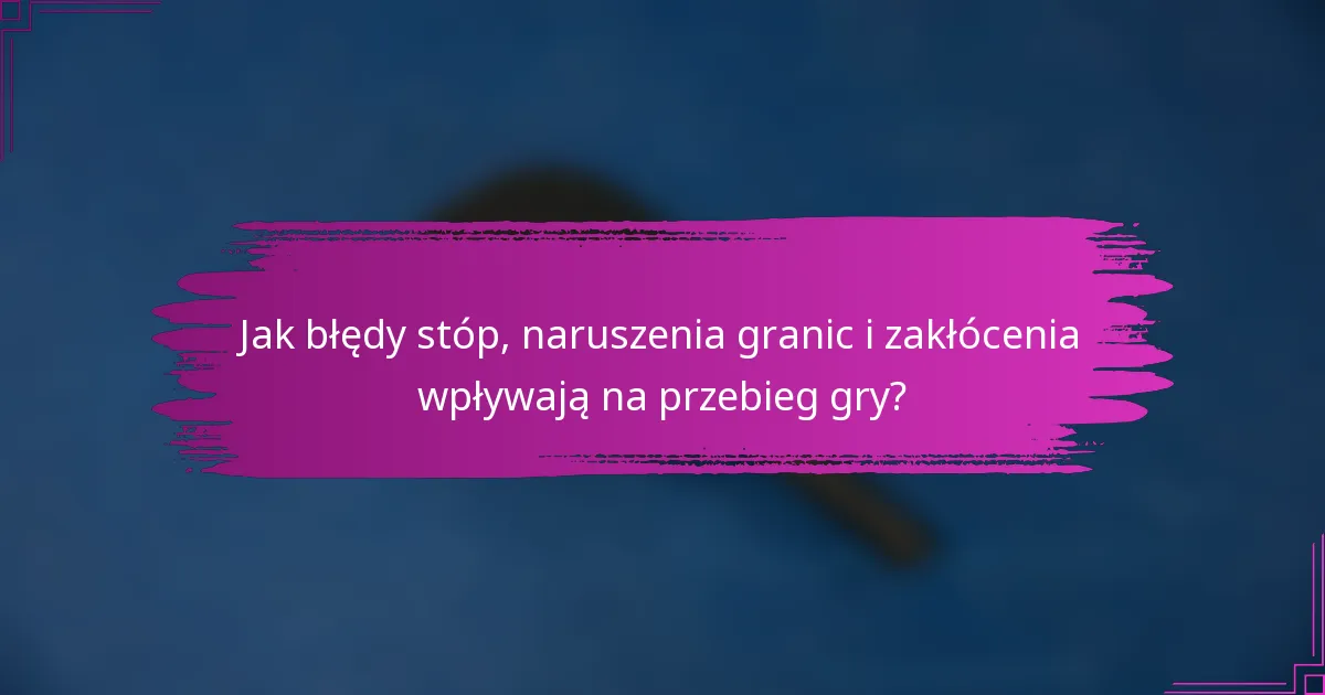 Jak błędy stóp, naruszenia granic i zakłócenia wpływają na przebieg gry?