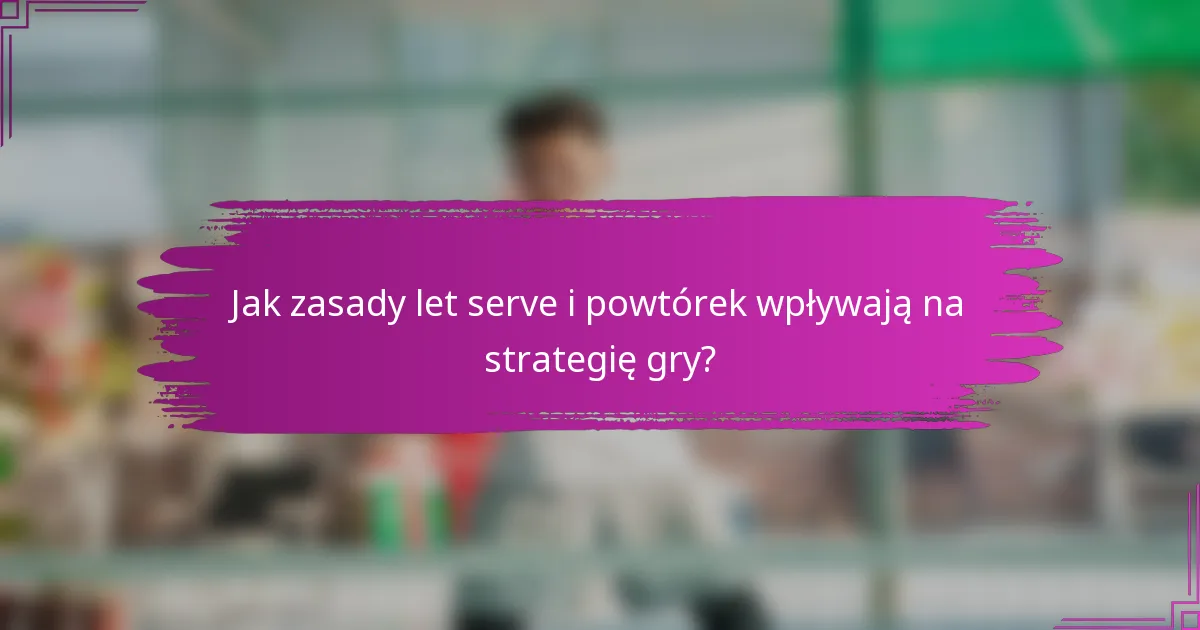 Jak zasady let serve i powtórek wpływają na strategię gry?