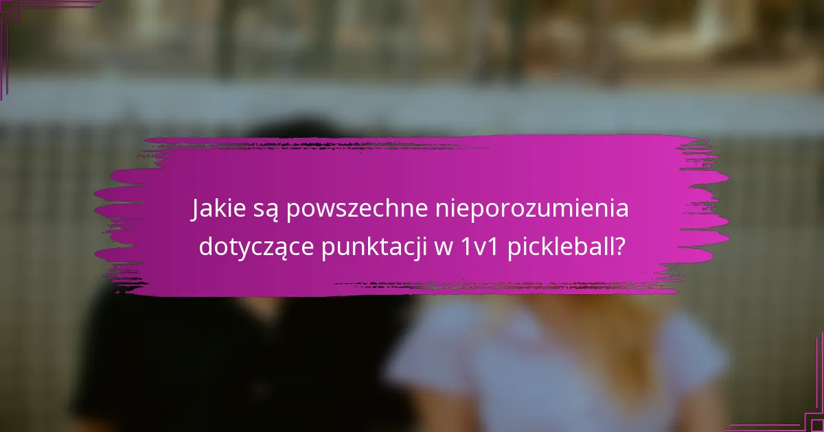 Jakie są powszechne nieporozumienia dotyczące punktacji w 1v1 pickleball?