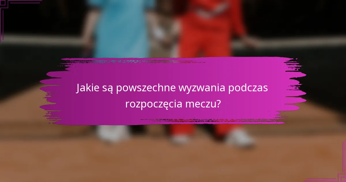 Jakie są powszechne wyzwania podczas rozpoczęcia meczu?