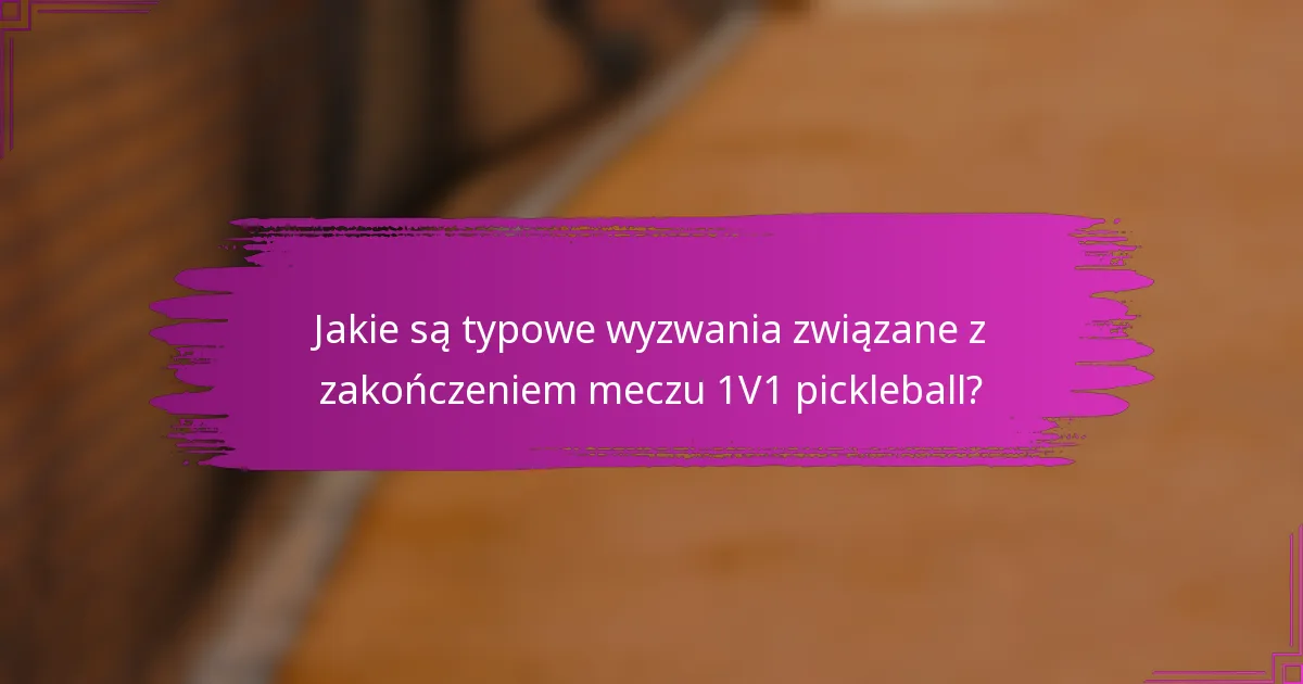 Jakie są typowe wyzwania związane z zakończeniem meczu 1V1 pickleball?