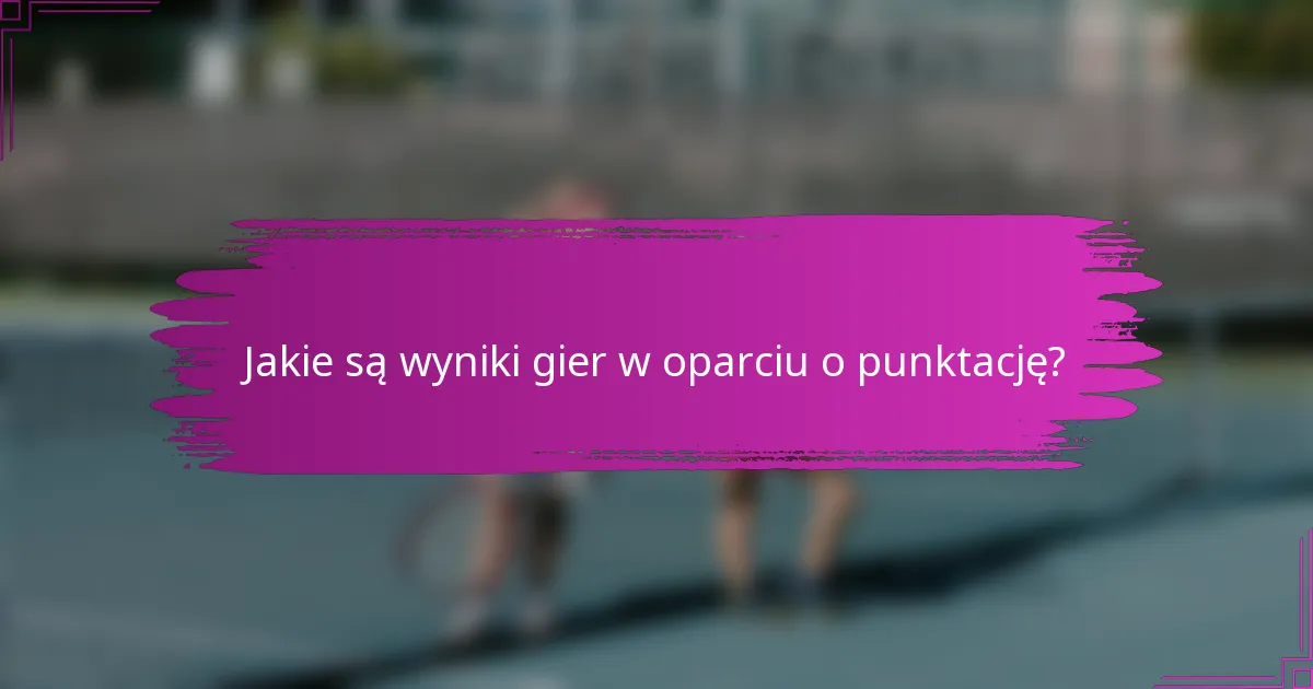 Jakie są wyniki gier w oparciu o punktację?